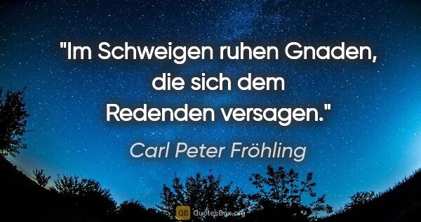 Carl Peter Fröhling Zitat: "Im Schweigen ruhen Gnaden, die sich dem Redenden versagen."
