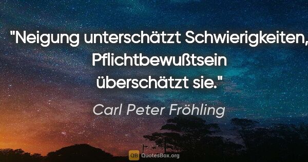 Carl Peter Fröhling Zitat: "Neigung unterschätzt Schwierigkeiten, Pflichtbewußtsein..."