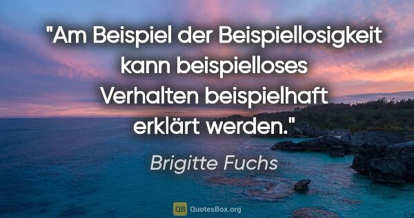 Brigitte Fuchs Zitat: "Am Beispiel der Beispiellosigkeit kann beispielloses Verhalten..."