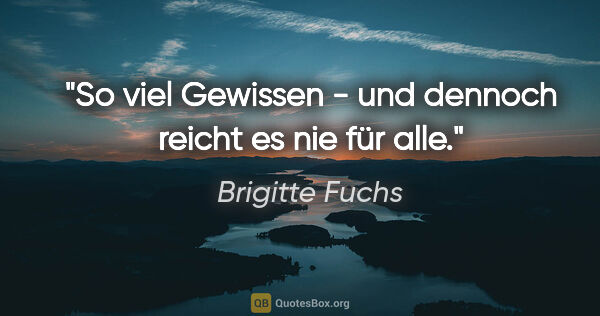 Brigitte Fuchs Zitat: "So viel Gewissen - und dennoch reicht es nie für alle."