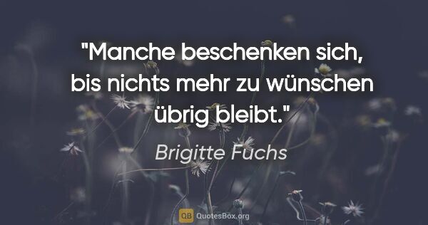 Brigitte Fuchs Zitat: "Manche beschenken sich, bis nichts mehr zu wünschen übrig bleibt."