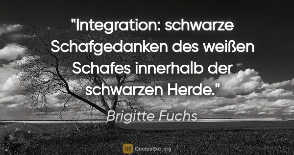 Brigitte Fuchs Zitat: "Integration: schwarze Schafgedanken des weißen Schafes..."