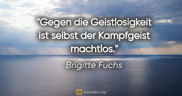 Brigitte Fuchs Zitat: "Gegen die Geistlosigkeit ist selbst der Kampfgeist machtlos."
