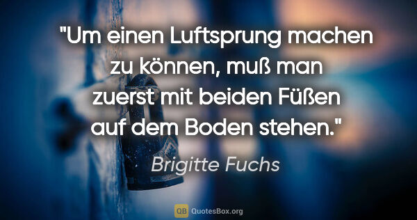 Brigitte Fuchs Zitat: "Um einen Luftsprung machen zu können, muß man zuerst mit..."