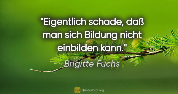 Brigitte Fuchs Zitat: "Eigentlich schade, daß man sich Bildung nicht einbilden kann."