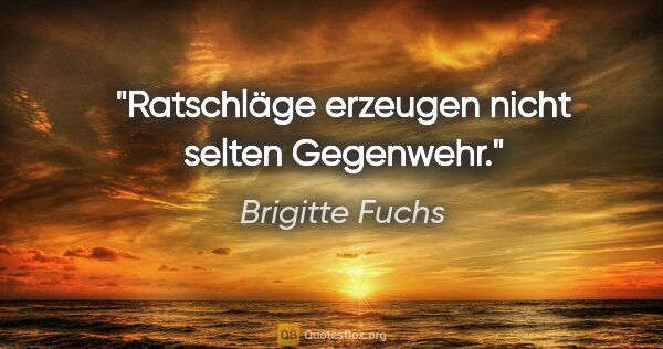 Brigitte Fuchs Zitat: "Ratschläge erzeugen nicht selten Gegenwehr."