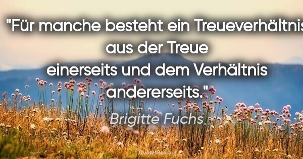 Brigitte Fuchs Zitat: "Für manche besteht ein Treueverhältnis aus der Treue..."