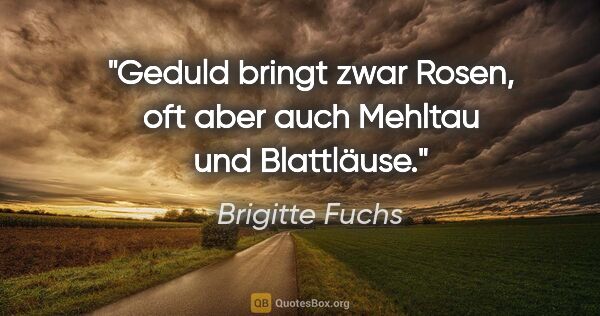 Brigitte Fuchs Zitat: "Geduld bringt zwar Rosen, oft aber auch Mehltau und Blattläuse."