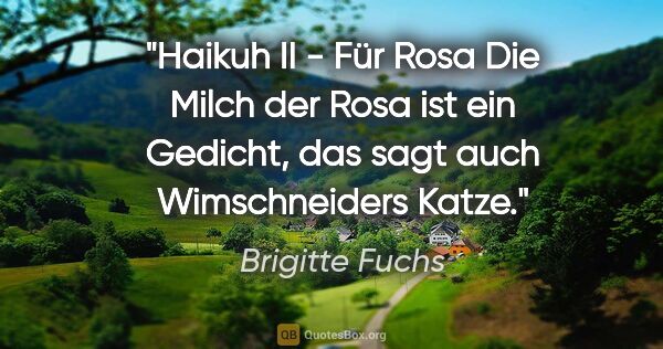 Brigitte Fuchs Zitat: "Haikuh II - Für Rosa
Die Milch der Rosa
ist ein Gedicht, das..."