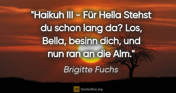 Brigitte Fuchs Zitat: "Haikuh III - Für Hella
Stehst du schon lang da?
Los, Bella,..."