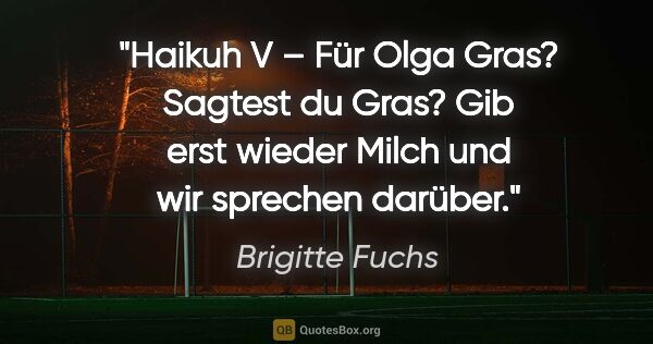 Brigitte Fuchs Zitat: "Haikuh V – Für Olga
Gras? Sagtest du Gras?
Gib erst wieder..."