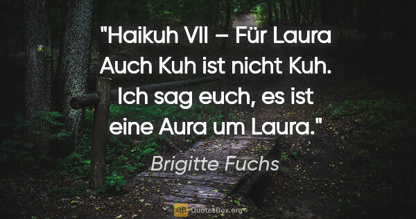 Brigitte Fuchs Zitat: "Haikuh VII – Für Laura
Auch Kuh ist nicht Kuh.
Ich sag euch,..."