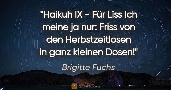 Brigitte Fuchs Zitat: "Haikuh IX - Für Liss
Ich meine ja nur: Friss
von den..."
