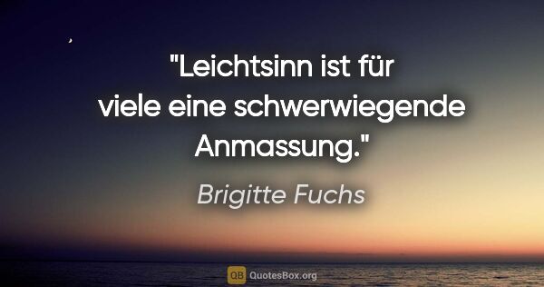 Brigitte Fuchs Zitat: "Leichtsinn ist für viele eine schwerwiegende Anmassung."