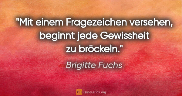 Brigitte Fuchs Zitat: "Mit einem Fragezeichen versehen, beginnt jede Gewissheit zu..."