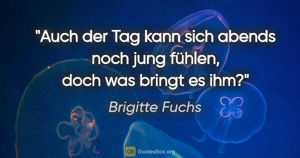 Brigitte Fuchs Zitat: "Auch der Tag kann sich abends noch jung fühlen, doch was..."