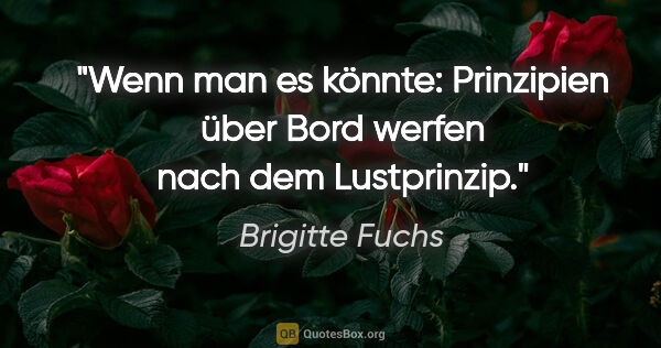 Brigitte Fuchs Zitat: "Wenn man es könnte:
Prinzipien über Bord werfen nach dem..."