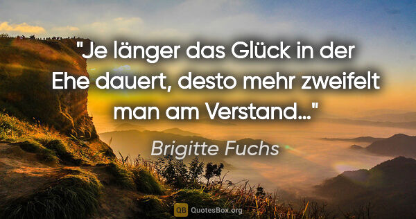 Brigitte Fuchs Zitat: "Je länger das Glück in der Ehe dauert,
desto mehr zweifelt man..."