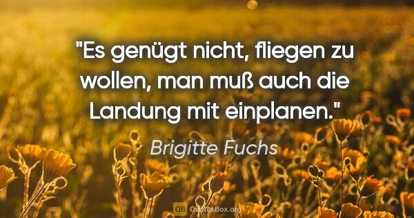 Brigitte Fuchs Zitat: "Es genügt nicht, fliegen zu wollen, man muß auch die Landung..."
