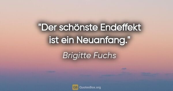 Brigitte Fuchs Zitat: "Der schönste Endeffekt ist ein Neuanfang."