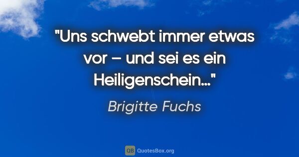 Brigitte Fuchs Zitat: "Uns schwebt immer etwas vor –
und sei es ein Heiligenschein…"