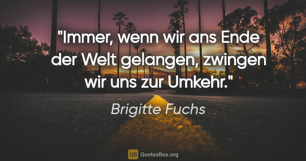 Brigitte Fuchs Zitat: "Immer, wenn wir ans Ende der Welt gelangen, zwingen wir uns..."