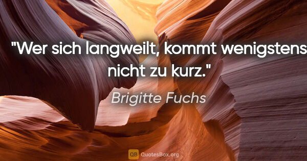 Brigitte Fuchs Zitat: "Wer sich langweilt, kommt wenigstens nicht zu kurz."