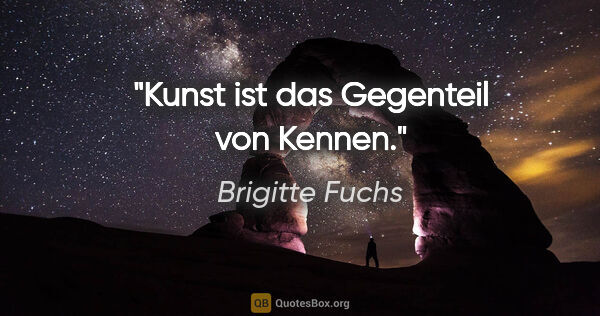 Brigitte Fuchs Zitat: "Kunst ist das Gegenteil von Kennen."