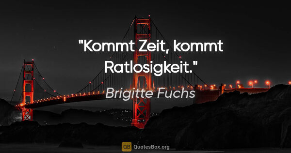 Brigitte Fuchs Zitat: "Kommt Zeit, kommt Ratlosigkeit."