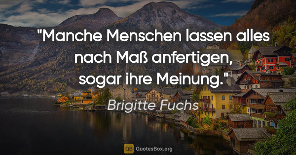 Brigitte Fuchs Zitat: "Manche Menschen lassen alles nach Maß anfertigen, sogar ihre..."