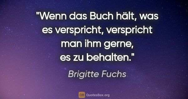 Brigitte Fuchs Zitat: "Wenn das Buch hält, was es verspricht, verspricht man ihm..."