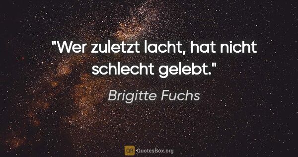 Brigitte Fuchs Zitat: "Wer zuletzt lacht, hat nicht schlecht gelebt."