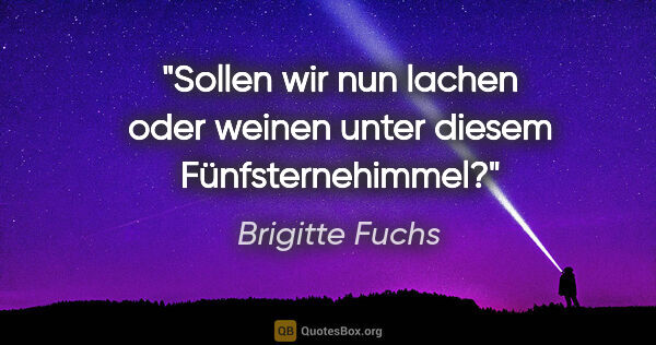 Brigitte Fuchs Zitat: "Sollen wir nun lachen oder weinen unter diesem Fünfsternehimmel?"