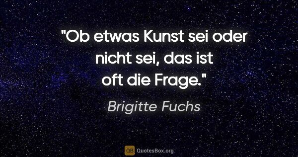 Brigitte Fuchs Zitat: "Ob etwas Kunst sei oder nicht sei, das ist oft die Frage."