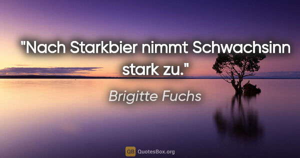 Brigitte Fuchs Zitat: "Nach Starkbier nimmt Schwachsinn stark zu."
