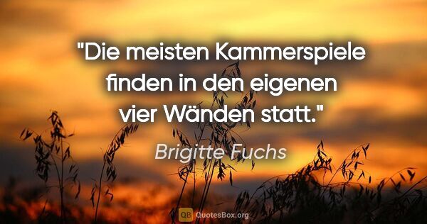 Brigitte Fuchs Zitat: "Die meisten Kammerspiele finden in den eigenen vier Wänden statt."