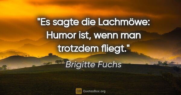 Brigitte Fuchs Zitat: "Es sagte die Lachmöwe: "Humor ist, wenn man trotzdem fliegt.""