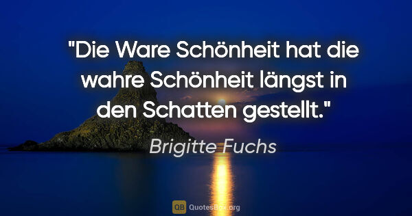 Brigitte Fuchs Zitat: "Die Ware Schönheit hat die wahre Schönheit längst in den..."