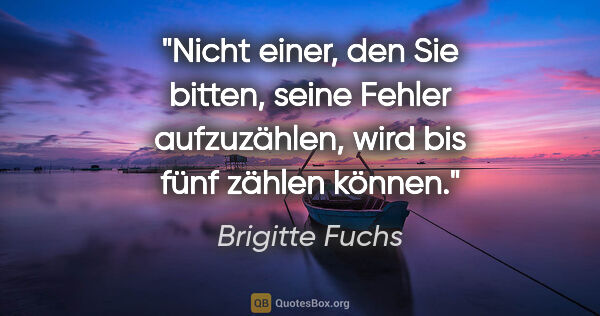 Brigitte Fuchs Zitat: "Nicht einer, den Sie bitten, seine Fehler aufzuzählen, wird..."