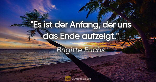 Brigitte Fuchs Zitat: "Es ist der Anfang, der uns das Ende aufzeigt."