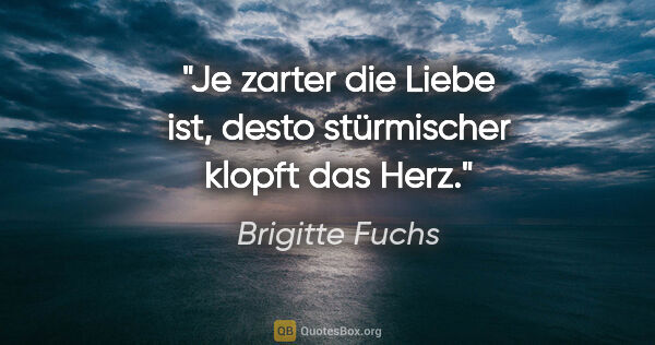 Brigitte Fuchs Zitat: "Je zarter die Liebe ist, desto stürmischer klopft das Herz."