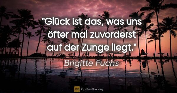 Brigitte Fuchs Zitat: "Glück ist das, was uns öfter mal zuvorderst auf der Zunge liegt."