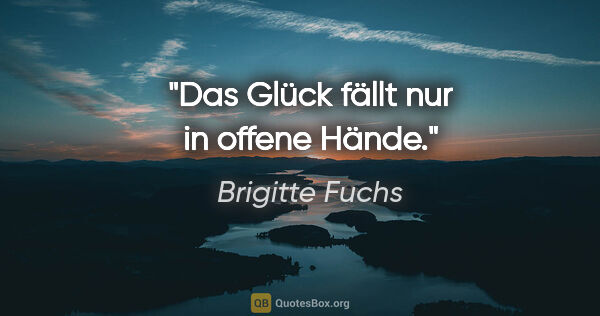 Brigitte Fuchs Zitat: "Das Glück fällt nur in offene Hände."