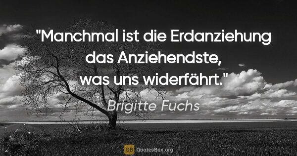Brigitte Fuchs Zitat: "Manchmal ist die Erdanziehung das Anziehendste, was uns..."