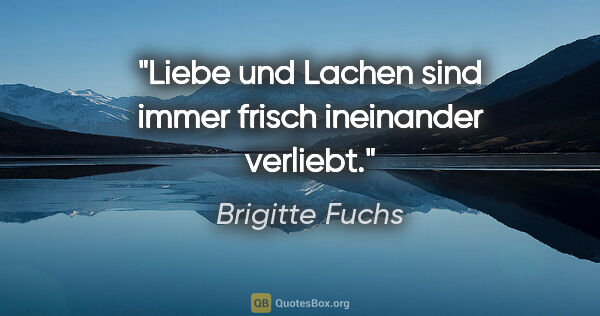 Brigitte Fuchs Zitat: "Liebe und Lachen sind immer frisch ineinander verliebt."