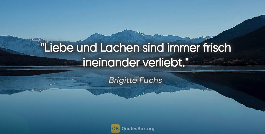 Brigitte Fuchs Zitat: "Liebe und Lachen sind immer frisch ineinander verliebt."