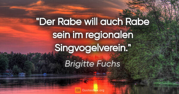 Brigitte Fuchs Zitat: "Der Rabe will auch Rabe sein
im regionalen Singvogelverein."