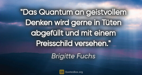 Brigitte Fuchs Zitat: "Das Quantum an geistvollem Denken wird gerne in Tüten..."
