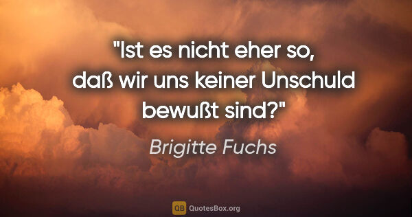 Brigitte Fuchs Zitat: "Ist es nicht eher so, daß wir uns keiner Unschuld bewußt sind?"