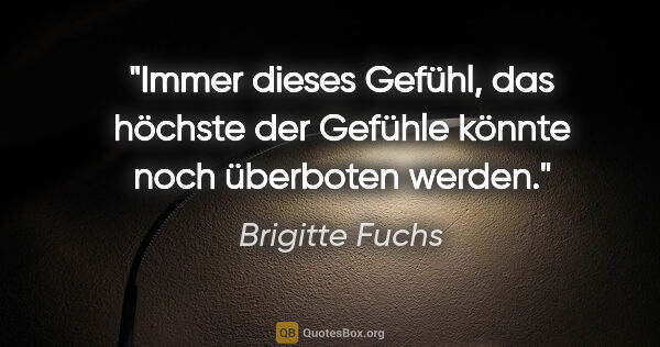 Brigitte Fuchs Zitat: "Immer dieses Gefühl, das höchste der Gefühle könnte noch..."